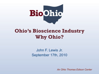 Ohio’s Bioscience Industry Why Ohio? John F. Lewis Jr. September 17th, 2010 An Ohio Thomas Edison Center 