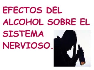 EFECTOS DEL
ALCOHOL SOBRE EL
SISTEMA
NERVIOSO.
 