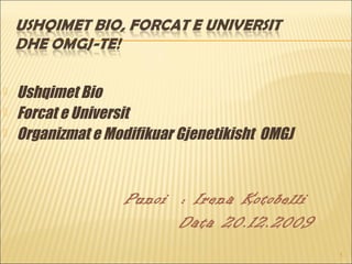 1
 Ushqimet Bio
 Forcat e Universit
 Organizmat e Modifikuar Gjenetikisht OMGJ
Punoi : Irena Kotobelli
Data 20.12.2009
 
