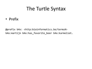 The	Turtle Syntax
• Prefix
@prefix b4x: <http:bioinformatics.be/terms#>
b4x:martijn b4x:has_favorite_beer b4x:karmeliet.
 
