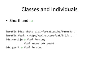 Classes	and Individuals
• Shorthand:	a
@prefix b4x: <http:bioinformatics.be/terms#> .
@prefix foaf: <http://xmlns.com/foaf/0.1/> .
b4x:martijn a foaf:Person;
foaf:knows b4x:geert.
b4x:geert a foaf:Person.
 
