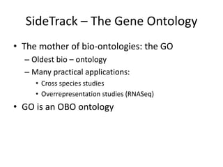 SideTrack – The	Gene	Ontology
• The	mother of	bio-ontologies:	the	GO
– Oldest bio	– ontology
– Many practical	applications:
• Cross	species	studies
• Overrepresentation studies	(RNASeq)
• GO	is	an OBO	ontology
 