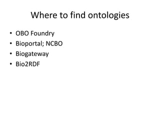 Where to find ontologies
• OBO	Foundry
• Bioportal;	NCBO
• Biogateway
• Bio2RDF
 