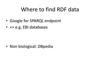 Where to find RDF	data
• Google	for SPARQL	endpoint
• =>	e.g.	EBI	databases
• Non	biological:	DBpedia
 