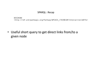 SPARQL	:	Recap
DESCRIBE
<http://rdf.wikipathways.org/Pathway/WP1425_r74390/WP/Interaction/e077e>
• Useful	short	query	to	get	direct	links	from/to	a	
given	node
 