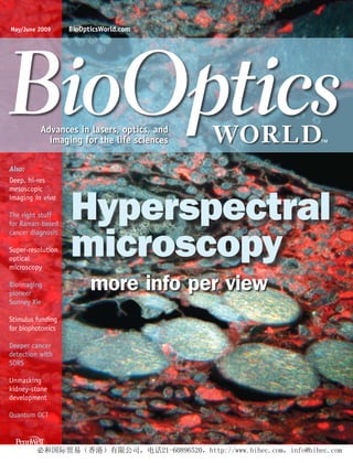May/June 2009      BioOpticsWorld.com




          Advances in lasers, optics, and
            imaging for the life sciences

Also:
Deep, hi-res




                   Hyperspectral
mesoscopic
imaging in vivo

The right stuff
for Raman-based



                   microscopy
cancer diagnosis

Super-resolution
optical
microscopy

Bioimaging
pioneer
                         more info per view
Sunney Xie

Stimulus funding
for biophotonics

Deeper cancer
detection with
SORS

Unmasking
kidney-stone
development

Quantum OCT
 