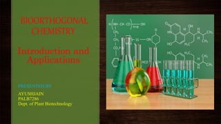 BIOORTHOGONAL
CHEMISTRY
Introduction and
Applications
PRESENTED BY
AYUSHJAIN
PALB7286
Dept. of Plant Biotechnology
 