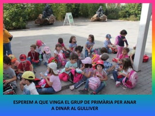 ESPEREM A QUE VINGA EL GRUP DE PRIMÀRIA PER ANAR
A DINAR AL GULLIVER

 