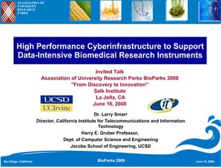 High Performance Cyberinfrastructure to Support Data-Intensive Biomedical Research Instruments Invited Talk Association of University Research Parks BioParks 2008 &quot;From Discovery to Innovation&quot; Salk Institute La Jolla, CA June 16, 2008 Dr. Larry Smarr Director, California Institute for Telecommunications and Information Technology Harry E. Gruber Professor,  Dept. of Computer Science and Engineering Jacobs School of Engineering, UCSD ASSOCIATION OF UNIVERSITY RESEARCH PARKS BioParks 2008 San Diego, California June 16, 2008 