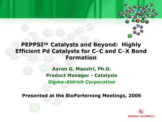 PEPPSI   Catalysts and Beyond:  Highly Efficient Pd Catalysts for C  C and C  X Bond Formation Aaron G. Maestri, Ph.D. Product Manager - Catalysis Sigma-Aldrich Corporation Presented at the BioParterning Meetings, 2006 