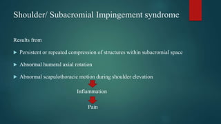 Shoulder/ Subacromial Impingement syndrome
Results from
 Persistent or repeated compression of structures within subacromial space
 Abnormal humeral axial rotation
 Abnormal scapulothoracic motion during shoulder elevation
Inflammation
Pain
 