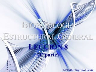 BIOPATOLOGÍA
ESTRUCTURAL GENERAL
LECCIÓN 8
(1ª parte)
Mª Esther Sagredo García
 