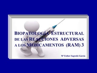 BIOPATOLOGÍA ESTRUCTURAL
DE LAS REACCIONES ADVERSAS
A LOS MEDICAMENTOS (RAM) 3
Mª Esther Sagredo García
 