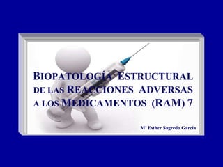 BIOPATOLOGÍA ESTRUCTURAL
DE LAS REACCIONES ADVERSAS
A LOS MEDICAMENTOS (RAM) 7
Mª Esther Sagredo García
 