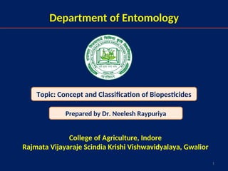 1
Topic: Concept and Classification of Biopesticides
Prepared by Dr. Neelesh Raypuriya
College of Agriculture, Indore
Rajmata Vijayaraje Scindia Krishi Vishwavidyalaya, Gwalior
Department of Entomology
 