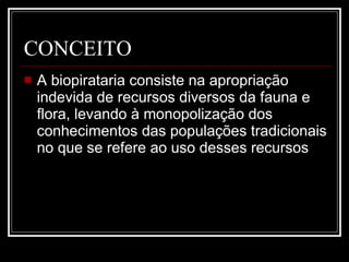 CONCEITO  A biopirataria consiste na apropriação indevida de recursos diversos da fauna e flora, levando à monopolização dos conhecimentos das populações tradicionais no que se refere ao uso desses recursos  