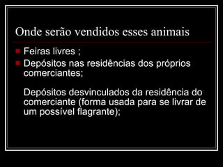 Onde serão vendidos esses animais  Feiras livres ; Depósitos nas residências dos próprios comerciantes; Depósitos desvinculados da residência do comerciante (forma usada para se livrar de um possível flagrante); 