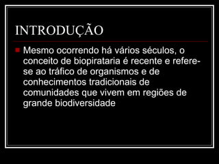INTRODUÇÃO  Mesmo ocorrendo há vários séculos, o conceito de biopirataria é recente e refere-se ao tráfico de organismos e de conhecimentos tradicionais de comunidades que vivem em regiões de grande biodiversidade  
