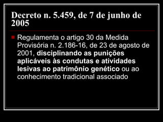 Decreto n. 5.459, de 7 de junho de 2005   Regulamenta o artigo 30 da Medida Provisória n. 2.186-16, de 23 de agosto de 2001,  disciplinando as punições aplicáveis às condutas e atividades lesivas ao patrimônio genético  ou ao conhecimento tradicional associado  