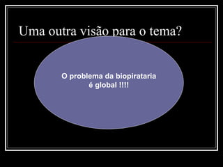 Uma outra visão para o tema?  O problema da biopirataria é global !!!! 