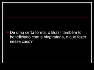 De uma certa forma, o Brasil também foi beneficiado com a biopirataria, o que fazer nesse caso? 
