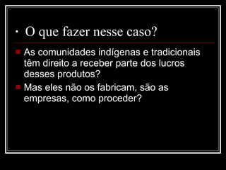   O que fazer nesse caso?  As comunidades indígenas e tradicionais têm direito a receber parte dos lucros desses produtos?  Mas eles não os fabricam, são as empresas, como proceder?  