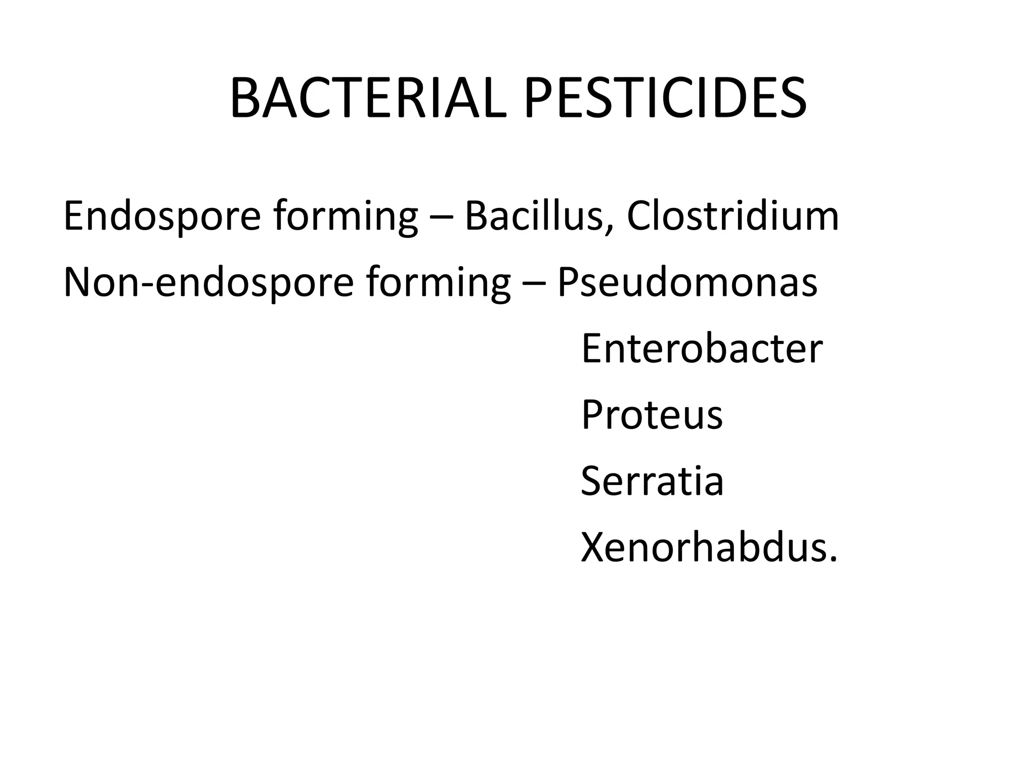 BACTERIAL PESTICIDES
Endospore forming – Bacillus, Clostridium
Non-endospore forming – Pseudomonas
Enterobacter
Proteus
Serratia
Xenorhabdus.
 