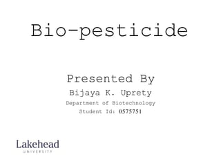 Bio-pesticide 
Presented By 
Bijaya K. Uprety 
Department of Biotechnology 
Student Id: 0575751 
 