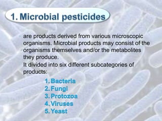 • are products derived from various microscopic
organisms. Microbial products may consist of the
organisms themselves and/or the metabolites
they produce.
• It divided into six different subcategories of
products:
 