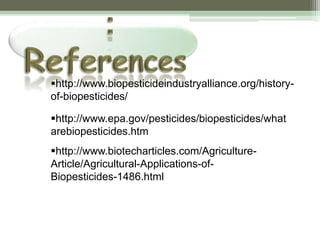 http://www.biopesticideindustryalliance.org/history-
of-biopesticides/
http://www.epa.gov/pesticides/biopesticides/what
arebiopesticides.htm
http://www.biotecharticles.com/Agriculture-
Article/Agricultural-Applications-of-
Biopesticides-1486.html
 