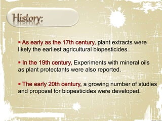 lant extracts were
likely the earliest agricultural biopesticides.
Experiments with mineral oils
as plant protectants were also reported.
a growing number of studies
and proposal for biopesticides were developed.
 