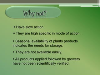  Have slow action.
 They are high specific in mode of action.
 Seasonal availability of plants products
indicates the needs for storage.
 They are not available easily.
 All products applied followed by growers
have not been scientifically verified.
 
