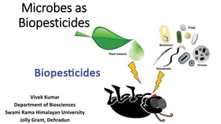 Microbes as
Biopesticides
Vivek Kumar
Department of Biosciences
Swami Rama Himalayan University
Jolly Grant, Dehradun
 