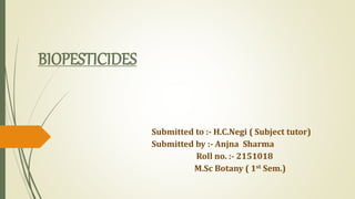 BIOPESTICIDES
Submitted to :- H.C.Negi ( Subject tutor)
Submitted by :- Anjna Sharma
Roll no. :- 2151018
M.Sc Botany ( 1st Sem.)
 