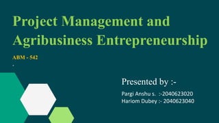 ABM - 542
.
Project Management and
Agribusiness Entrepreneurship
Presented by :-
Pargi Anshu s. :-2040623020
Hariom Dubey :- 2040623040
 
