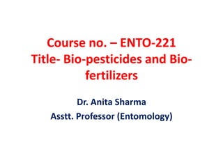Course no. – ENTO-221
Title- Bio-pesticides and Bio-
fertilizers
Dr. Anita Sharma
Asstt. Professor (Entomology)
 