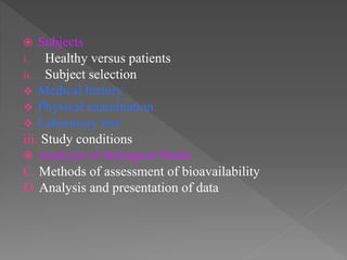  Subjects
i. Healthy versus patients
ii. Subject selection
 Medical history
 Physical examination
 Laboratory test
iii. Study conditions
 Analysis of biological fluids
C. Methods of assessment of bioavailability
D. Analysis and presentation of data
 