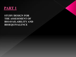 STUDY DESIGN FOR
THE ASSESSMENT OF
BIOAVAILABILITY AND
BIOEQUIVALENCE
 