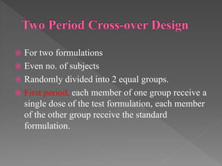  For two formulations
 Even no. of subjects
 Randomly divided into 2 equal groups.
 First period, each member of one group receive a
single dose of the test formulation, each member
of the other group receive the standard
formulation.
 
