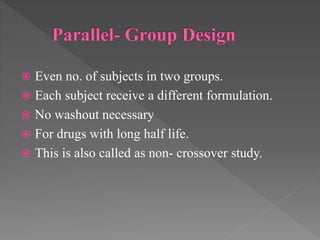  Even no. of subjects in two groups.
 Each subject receive a different formulation.
 No washout necessary
 For drugs with long half life.
 This is also called as non- crossover study.
 