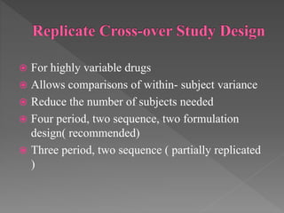  For highly variable drugs
 Allows comparisons of within- subject variance
 Reduce the number of subjects needed
 Four period, two sequence, two formulation
design( recommended)
 Three period, two sequence ( partially replicated
)
 