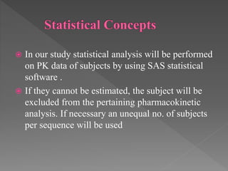  In our study statistical analysis will be performed
on PK data of subjects by using SAS statistical
software .
 If they cannot be estimated, the subject will be
excluded from the pertaining pharmacokinetic
analysis. If necessary an unequal no. of subjects
per sequence will be used
 