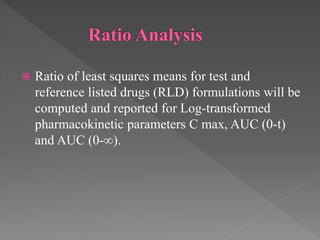  Ratio of least squares means for test and
reference listed drugs (RLD) formulations will be
computed and reported for Log-transformed
pharmacokinetic parameters C max, AUC (0-t)
and AUC (0-∞).
 