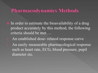  In order to estimate the bioavailability of a drug
product accurately by this method, the following
criteria should be met….
1. An established dose- related response curve
2. An easily measurable pharmacological response
such as heart rate, ECG, blood pressure, pupil
diameter etc.
 