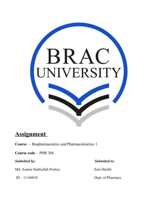 Assignment
Course - Biopharmaceutics and Pharmacokinetics 1
Course code - PHR 304
Submitted by: Submitted to:
Md. Azamu Shahiullah Prottoy Zara Sheikh
ID – 11146018 Dept. of Pharmacy
 
