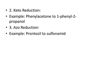 • 2. Keto Reduction:
• Example: Phenylacetone to 1-phenyl-2-
propanol
• 3. Azo Reduction:
• Example: Prontosil to sulfonamid
 
