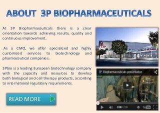At 3P Biopharmaceuticals there is a clear
orientation towards achieving results, quality and
continuous improvement.
As a CMO, we offer specialized and highly
customized services to biotechnology and
pharmaceutical companies.
3Pbio is a leading European biotechnology company
with the capacity and resources to develop
both biological and cell therapy products, according
to international regulatory requirements.
 