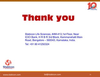 Thank you
75
www.stabicon.com
Stabicon Life Sciences, #4M-413,1st Floor, Near
ICICI Bank, H R B R 3rd Block, Kammanahalli Main
Road, Bangalore – 560043, Karnataka, India.
Tel: +91 80 41250324
bd@stabicon.com
 