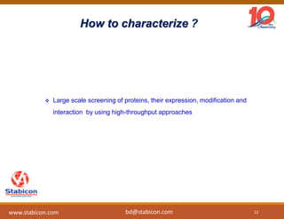 How to characterize ?
 Large scale screening of proteins, their expression, modification and
interaction by using high-throughput approaches
22www.stabicon.com bd@stabicon.com
 