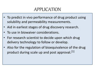 APPLICATION
• To predict in vivo performance of drug product using
solubility and permeability measurements.
• Aid in earl...